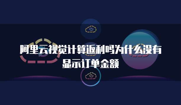 阿里云视觉计算返利吗为什么没有显示订单金额