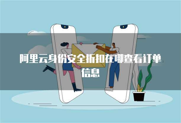 阿里云身份安全折扣在哪查看订单信息