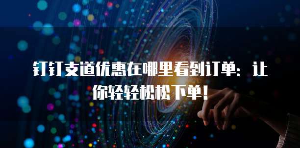 钉钉支道优惠在哪里看到订单:让你轻轻松松下单!