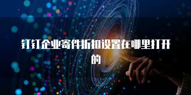 钉钉企业寄件折扣设置在哪里打开的