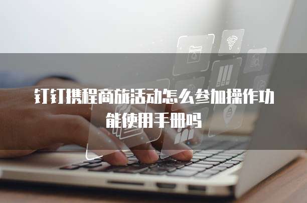 钉钉携程商旅活动怎么参加操作功能使用手册吗