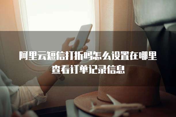 阿里云短信打折吗怎么设置在哪里查看订单记录信息