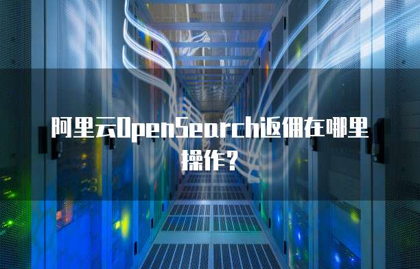 阿里云OpenSearch返佣在哪里操作?