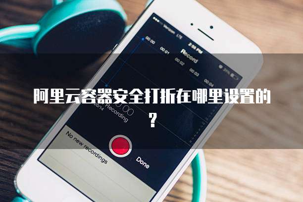 阿里云容器安全打折在哪里设置的?