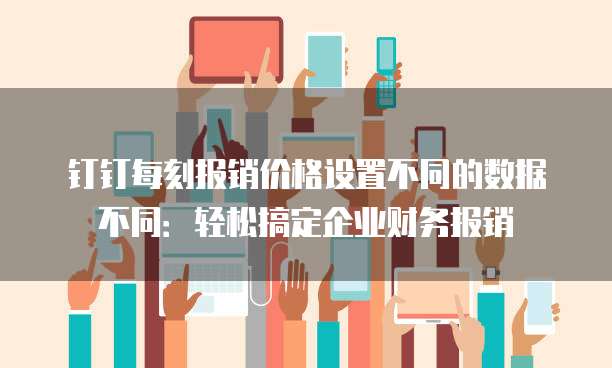 钉钉每刻报销价格设置不同的数据不同：轻松搞定企业财务报销