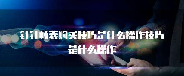 钉钉畅表购买技巧是什么操作技巧是什么操作