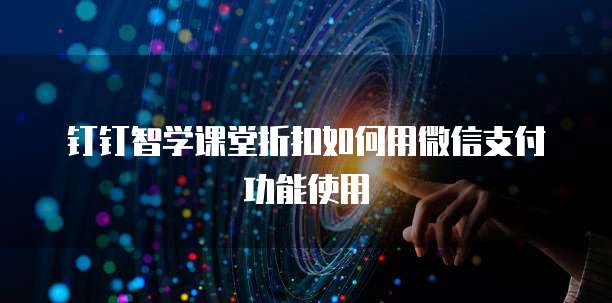钉钉智学课堂折扣如何用微信支付功能使用