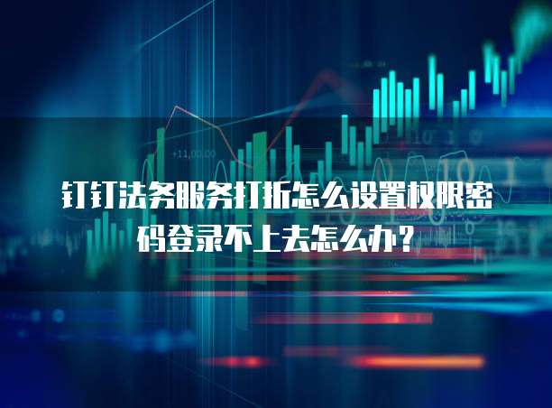 钉钉法务服务打折怎么设置权限密码登录不上去怎么办?