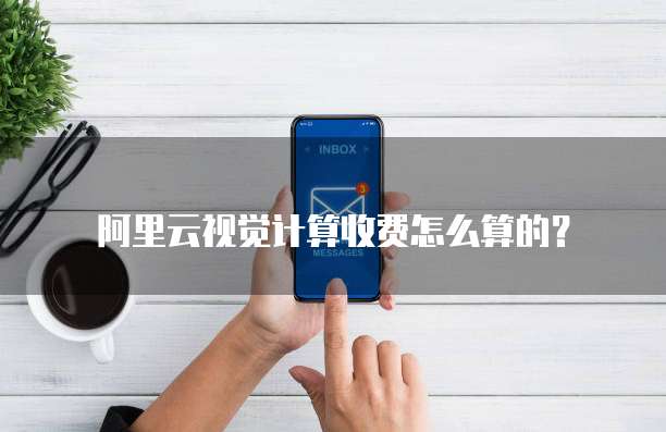 阿里云视觉计算收费怎么算的？
