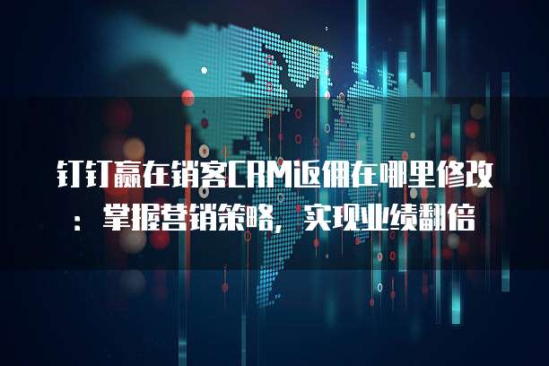 钉钉赢在销客CRM返佣在哪里修改:掌握营销策略,实现业绩翻倍