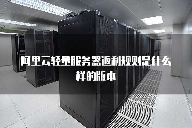 阿里云轻量服务器返利规则是什么样的版本