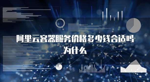 阿里云容器服务价格多少钱合适吗为什么