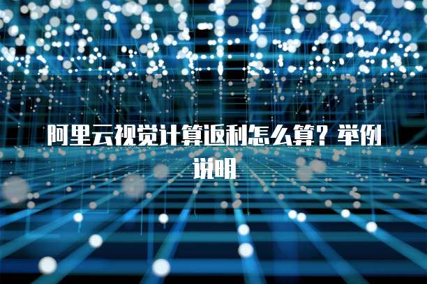 阿里云视觉计算返利怎么算?举例说明