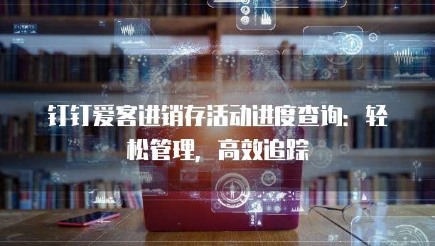钉钉爱客进销存活动进度查询:轻松管理,高效追踪