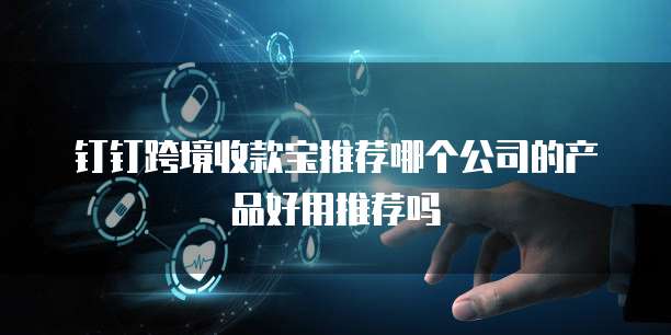 钉钉跨境收款宝推荐哪个公司的产品好用推荐吗