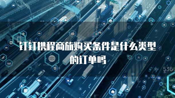 钉钉携程商旅购买条件是什么类型的订单吗