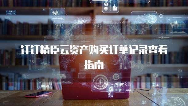 钉钉精臣云资产购买订单记录查看指南