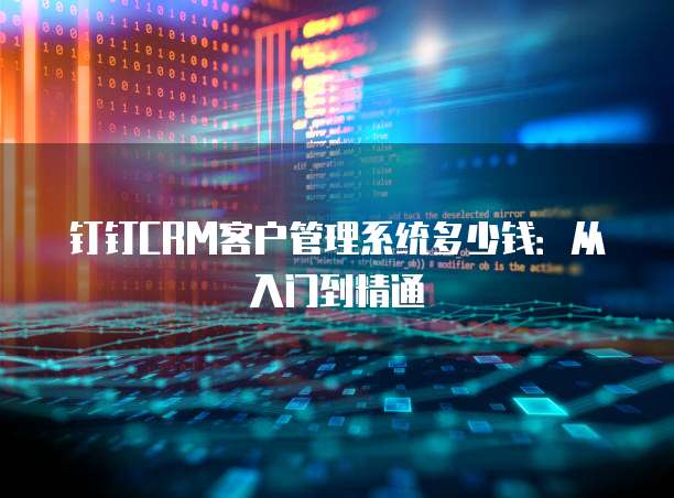 钉钉CRM客户管理系统多少钱:从入门到精通