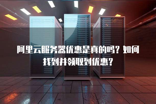阿里云服务器优惠是真的吗?如何找到并领取到优惠?