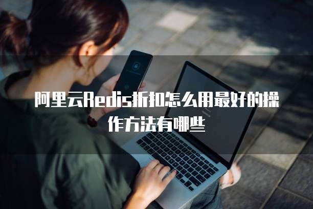 阿里云Redis折扣怎么用最好的操作方法有哪些