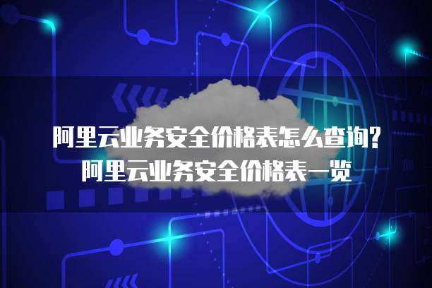 阿里云业务安全价格表怎么查询?阿里云业务安全价格表一览