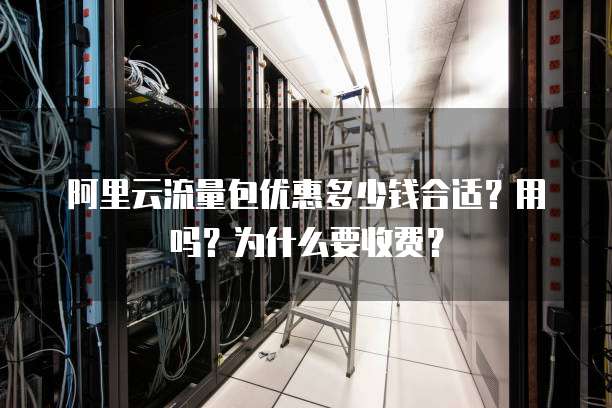 阿里云流量包优惠多少钱合适？用吗？为什么要收费？