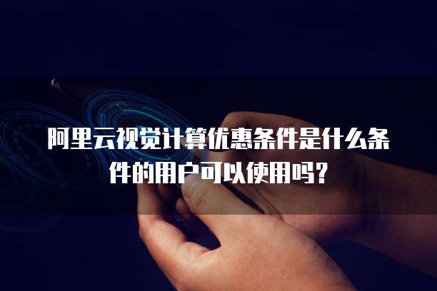 阿里云视觉计算优惠条件是什么条件的用户可以使用吗?