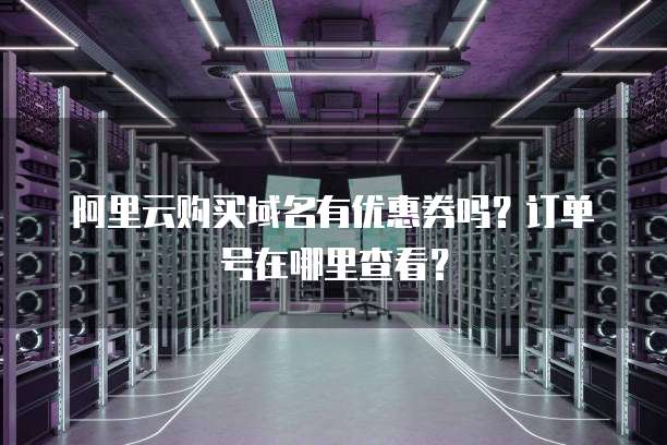 阿里云购买域名有优惠券吗?订单号在哪里查看?