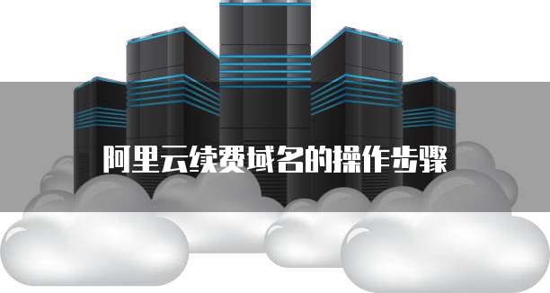阿里云续费域名的操作步骤