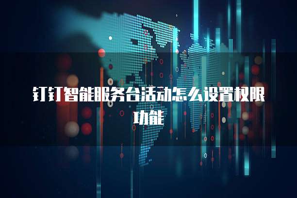 钉钉智能服务台活动怎么设置权限功能