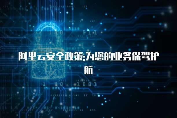 阿里云安全政策:为您的业务保驾护航
