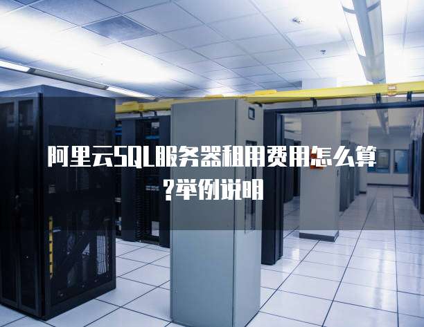 阿里云SQL服务器租用费用怎么算?举例说明