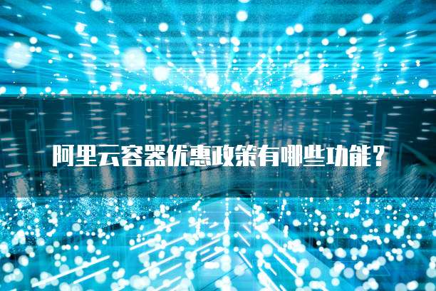 阿里云容器优惠政策有哪些功能?