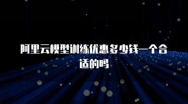 阿里云模型训练优惠多少钱一个合适的吗