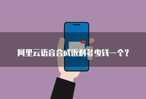 阿里云语音合成返利多少钱一个?
