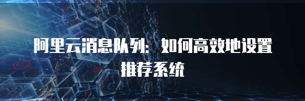 阿里云消息队列:如何高效地设置推荐系统