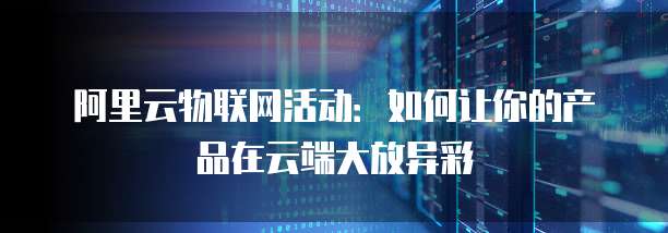 阿里云物联网活动:如何让你的产品在云端大放异彩