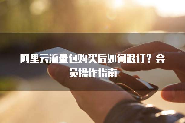 阿里云流量包购买后如何退订?会员操作指南