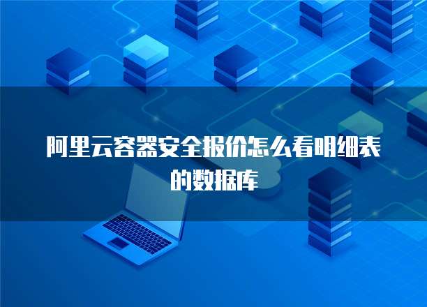 阿里云容器安全报价怎么看明细表的数据库