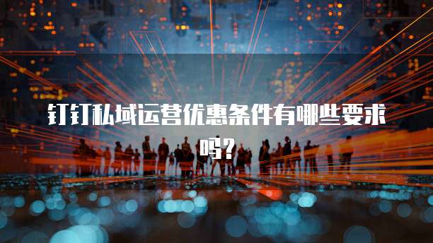 钉钉私域运营优惠条件有哪些要求吗?