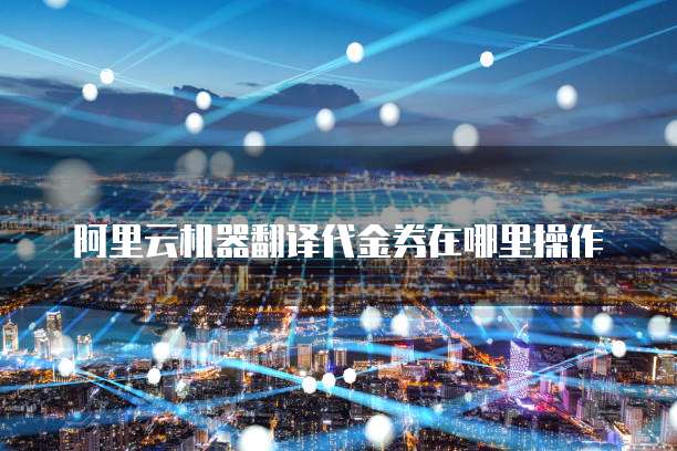 阿里云机器翻译代金券在哪里操作