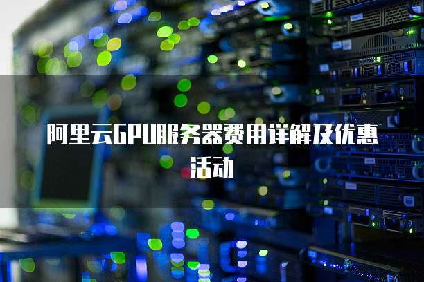 阿里云GPU服务器费用详解及优惠活动