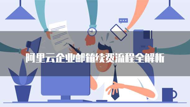 阿里云企业邮箱续费流程全解析