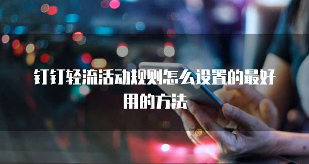 钉钉轻流活动规则怎么设置的最好用的方法