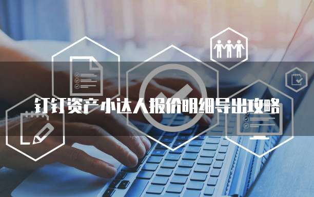 钉钉资产小达人报价明细导出攻略