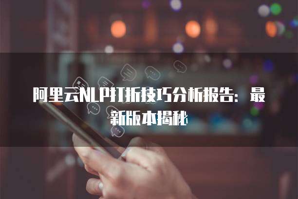 阿里云NLP打折技巧分析报告:最新版本揭秘