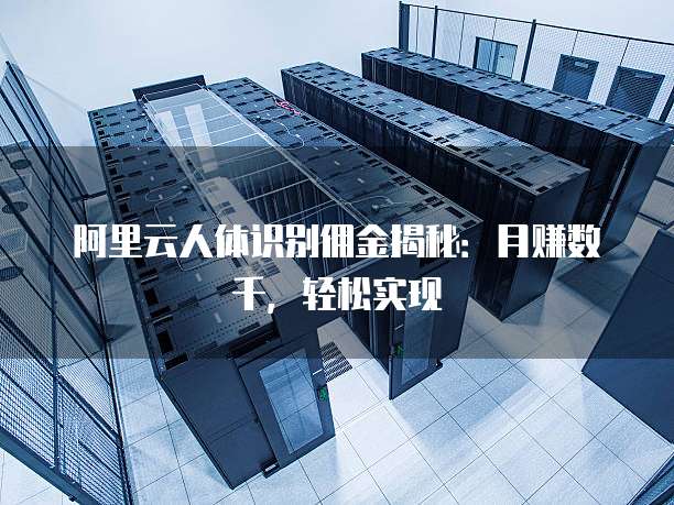 阿里云人体识别佣金揭秘:月赚数千,轻松实现