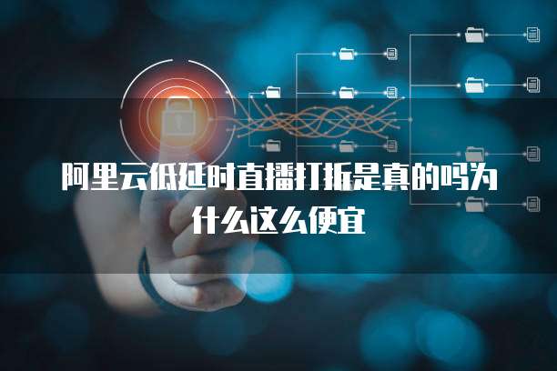 阿里云低延时直播打折是真的吗为什么这么便宜