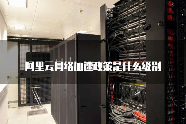 阿里云网络加速政策是什么级别