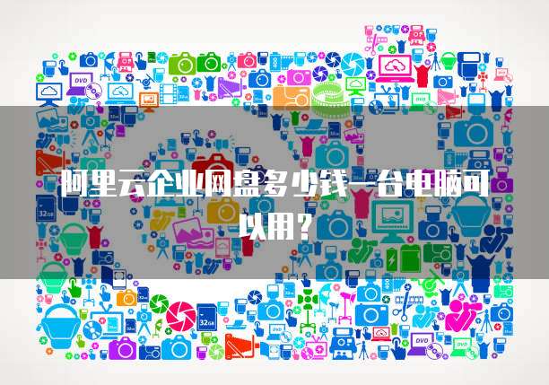 阿里云企业网盘多少钱一台电脑可以用?